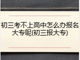 初三考不上高中怎么办报名大专呢(初三报大专)