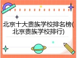 北京十大贵族学校排名榜(北京贵族学校排行)