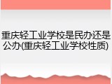 重庆轻工业学校是民办还是公办(重庆轻工业学校性质)