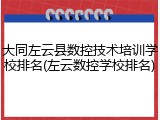 大同左云县数控技术培训学校排名(左云数控学校排名)