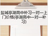 盐城亭湖高中补习一对一上门价格(亭湖高中一对一补习)
