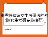 张雪峰建议女生考研选的专业(女生考研专业推荐)