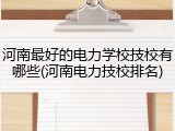 河南最好的电力学校技校有哪些(河南电力技校排名)