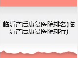 临沂产后康复医院排名(临沂产后康复医院排行)