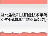 湖北生物科技职业技术学院公办吗(湖北生物职院公办)