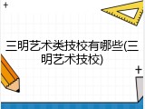 三明艺术类技校有哪些(三明艺术技校)