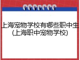 上海宠物学校有哪些职中生(上海职中宠物学校)