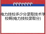 电力技校多少分录取技术学校啊(电力技校录取分)