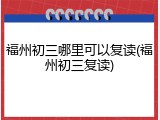 福州初三哪里可以复读(福州初三复读)