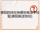 襄阳的技校有哪些叛逆学校呢(襄阳叛逆技校)