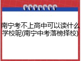 南宁考不上高中可以读什么学校呢(南宁中考落榜择校)