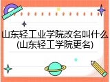 山东轻工业学院改名叫什么(山东轻工学院更名)