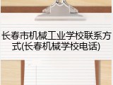 长春市机械工业学校联系方式(长春机械学校电话)