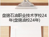 盘锦石油职业技术学校24年(盘锦油校24年)