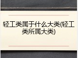 轻工类属于什么大类(轻工类所属大类)