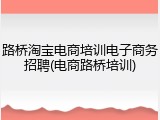 路桥淘宝电商培训电子商务招聘(电商路桥培训)
