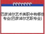 巴彦淖尔艺术类职中有哪些专业(巴彦淖尔艺职专业)