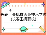 长春工业机械职业技术学校(长春工机职校)