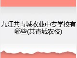 九江共青城农业中专学校有哪些(共青城农校)