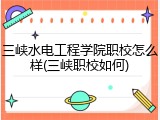 三峡水电工程学院职校怎么样(三峡职校如何)
