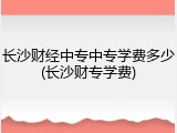 长沙财经中专中专学费多少(长沙财专学费)