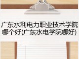 广东水利电力职业技术学院哪个好(广东水电学院哪好)