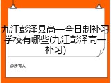九江彭泽县高一全日制补习学校有哪些(九江彭泽高一补习)