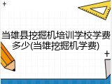 当雄县挖掘机培训学校学费多少(当雄挖掘机学费)