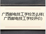 广西邮电技工学校怎么样(广西邮电技工学校评价)
