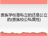 贵族学校是私立的还是公立的(贵族校公私属性)