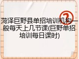 菏泽巨野县单招培训机构一般每天上几节课(巨野单招培训每日课时)