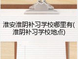 淮安淮阴补习学校哪里有(淮阴补习学校地点)