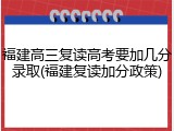 福建高三复读高考要加几分录取(福建复读加分政策)
