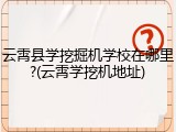 云霄县学挖掘机学校在哪里?(云霄学挖机地址)