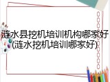 涟水县挖机培训机构哪家好(涟水挖机培训哪家好)