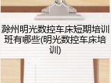 滁州明光数控车床短期培训班有哪些(明光数控车床培训)