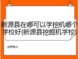 新源县在哪可以学挖机哪个学校好(新源县挖掘机学校)