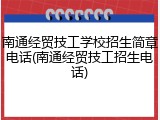 南通经贸技工学校招生简章电话(南通经贸技工招生电话)