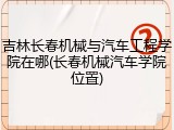 吉林长春机械与汽车工程学院在哪(长春机械汽车学院位置)