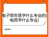 电子商务是学什么专业的(电商学什么专业)