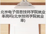 北京电子信息技师学院就业率高吗(北京技师学院就业率)