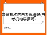 教育机构的自考靠谱吗(自考机构靠谱吗)