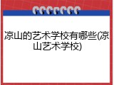 凉山的艺术学校有哪些(凉山艺术学校)