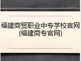 福建商贸职业中专学校官网(福建商专官网)
