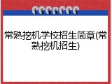 常熟挖机学校招生简章(常熟挖机招生)