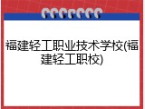 福建轻工职业技术学校(福建轻工职校)