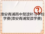 淮安青浦高中复读补习学校学费(淮安青浦复读学费)