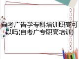 自考广告学专科培训职高可以吗(自考广专职高培训)