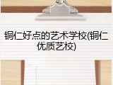 铜仁好点的艺术学校(铜仁优质艺校)