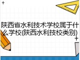陕西省水利技术学校属于什么学校(陕西水利技校类别)